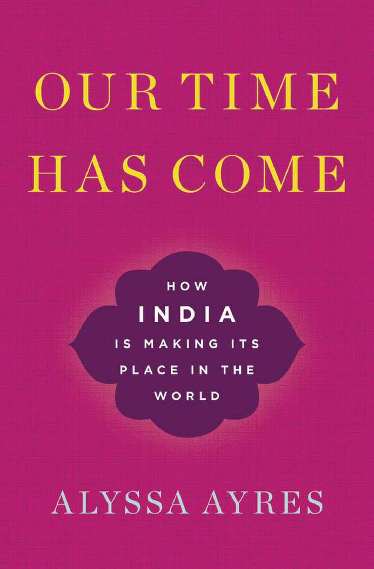Our Time Has Come: How India is Making Its Place in the World by Alyssa Ayres. Courtesy Oxford University Press