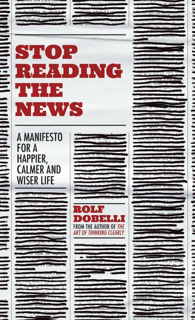 Stop Reading the News: A Manifesto for a Happier, Calmer and Wiser Life by Rolf Dobelli. Courtesy Sceptre